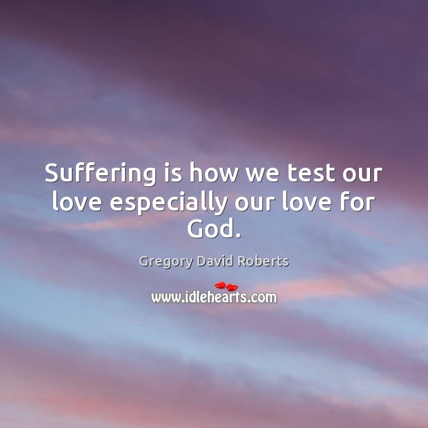 Suffering is how we test our love especially our love for God. Gregory David Roberts Picture Quote