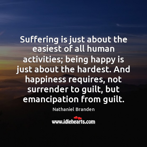 Suffering is just about the easiest of all human activities; being happy Nathaniel Branden Picture Quote
