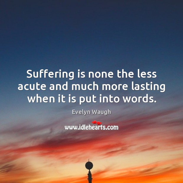 Suffering is none the less acute and much more lasting when it is put into words. Evelyn Waugh Picture Quote