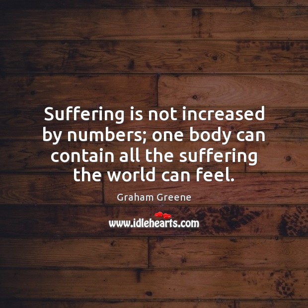 Suffering is not increased by numbers; one body can contain all the Graham Greene Picture Quote