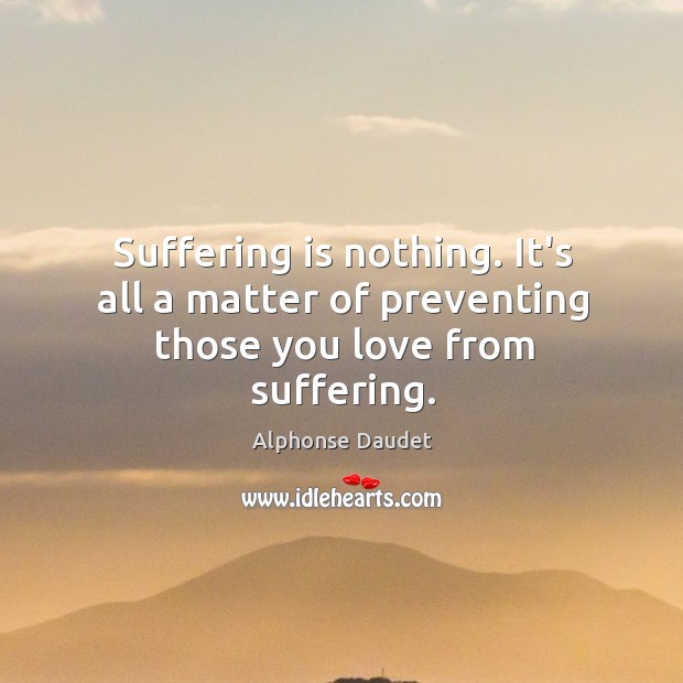 Suffering is nothing. It’s all a matter of preventing those you love from suffering. Alphonse Daudet Picture Quote