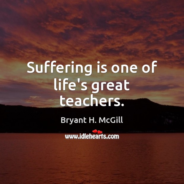Suffering is one of life’s great teachers. Bryant H. McGill Picture Quote