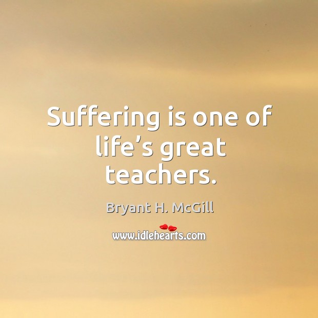 Suffering is one of life’s great teachers. Bryant H. McGill Picture Quote