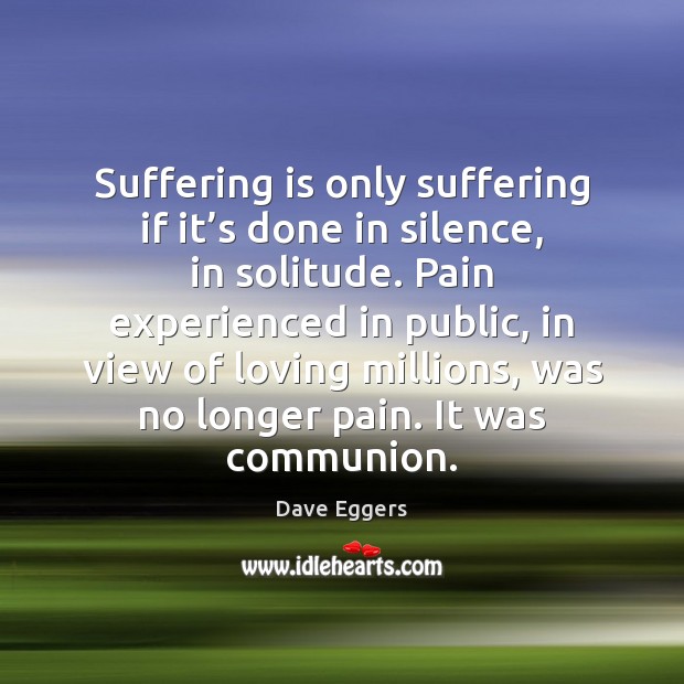 Suffering is only suffering if it’s done in silence, in solitude. Dave Eggers Picture Quote