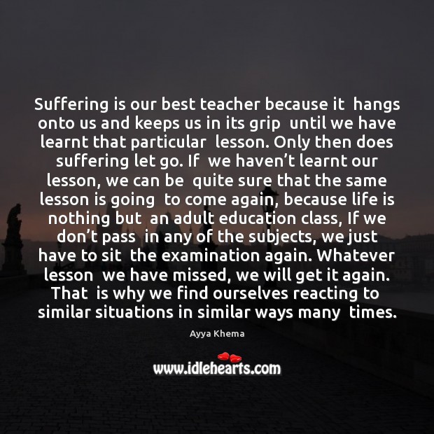 Suffering is our best teacher because it  hangs onto us and keeps Image