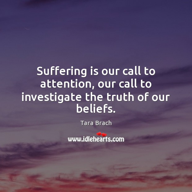 Suffering is our call to attention, our call to investigate the truth of our beliefs. Tara Brach Picture Quote