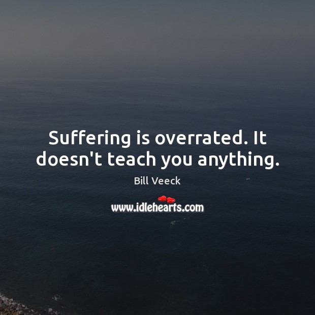 Suffering is overrated. It doesn’t teach you anything. Bill Veeck Picture Quote