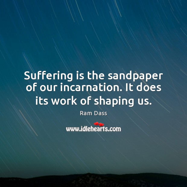 Suffering is the sandpaper of our incarnation. It does its work of shaping us. Ram Dass Picture Quote