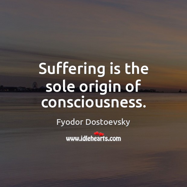 Suffering is the sole origin of consciousness. Fyodor Dostoevsky Picture Quote