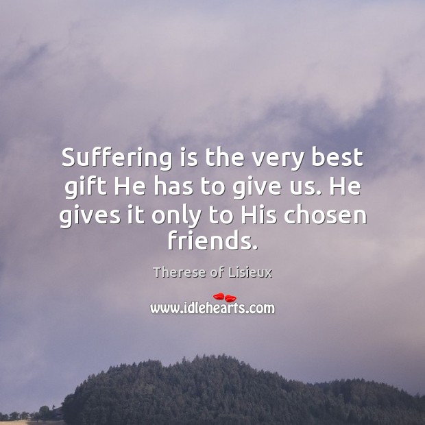 Suffering is the very best gift He has to give us. He gives it only to His chosen friends. Therese of Lisieux Picture Quote