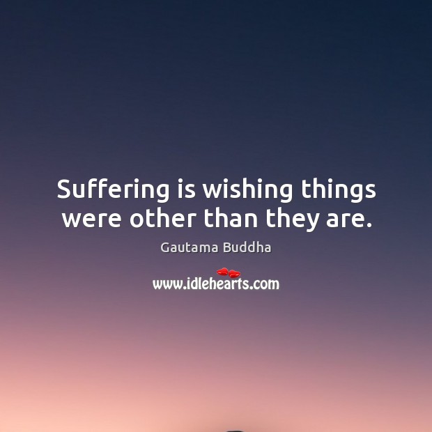 Suffering is wishing things were other than they are. Image
