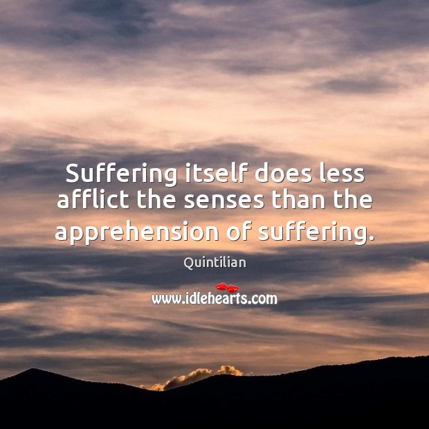 Suffering itself does less afflict the senses than the apprehension of suffering. Quintilian Picture Quote
