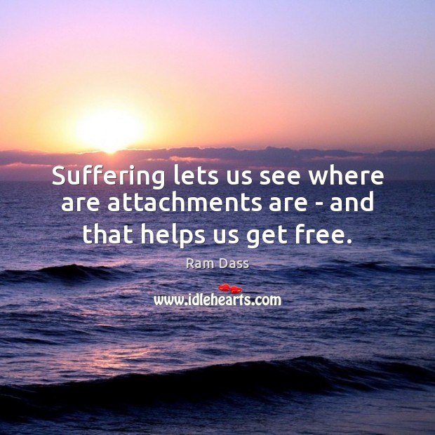 Suffering lets us see where are attachments are – and that helps us get free. Ram Dass Picture Quote