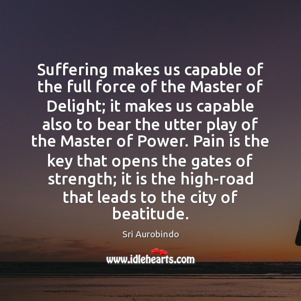 Suffering makes us capable of the full force of the Master of Sri Aurobindo Picture Quote