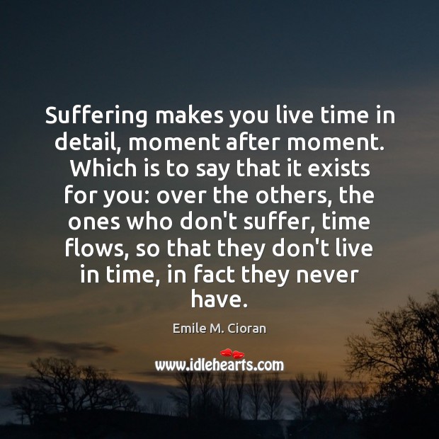 Suffering makes you live time in detail, moment after moment. Which is Emile M. Cioran Picture Quote