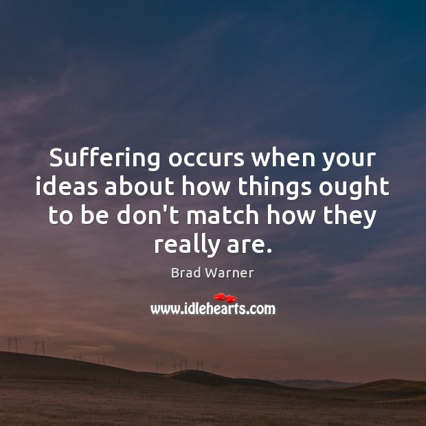 Suffering occurs when your ideas about how things ought to be don’t Image
