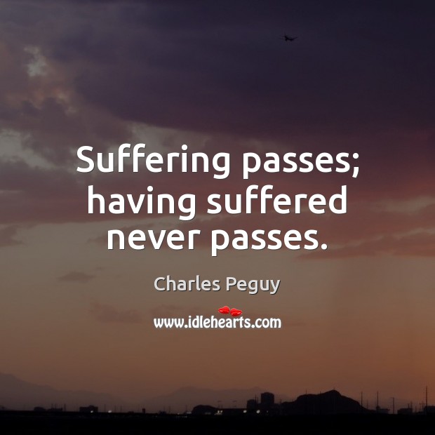 Suffering passes; having suffered never passes. Charles Peguy Picture Quote