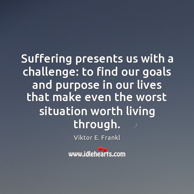 Suffering presents us with a challenge: to find our goals and purpose Viktor E. Frankl Picture Quote