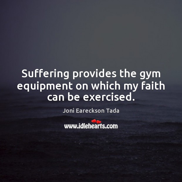 Suffering provides the gym equipment on which my faith can be exercised. Joni Eareckson Tada Picture Quote