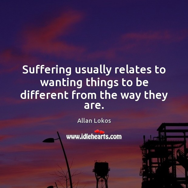 Suffering usually relates to wanting things to be different from the way they are. Allan Lokos Picture Quote