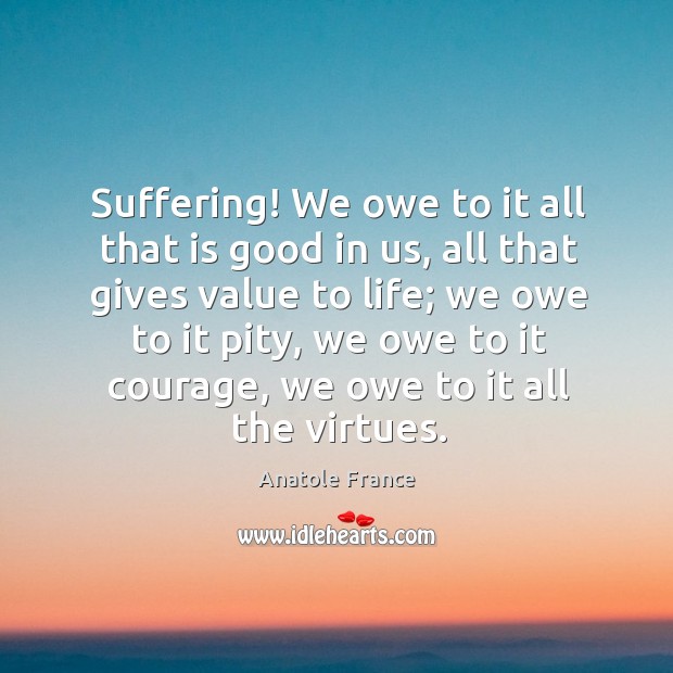 Suffering! we owe to it all that is good in us, all that gives value to life; Anatole France Picture Quote