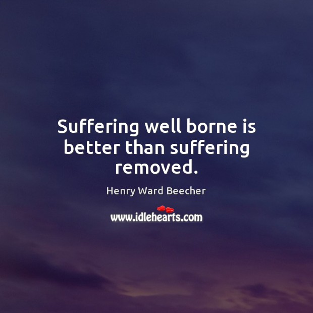 Suffering well borne is better than suffering removed. Henry Ward Beecher Picture Quote