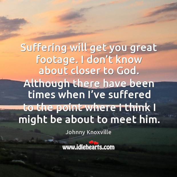 Suffering will get you great footage. I don’t know about closer to God. Image