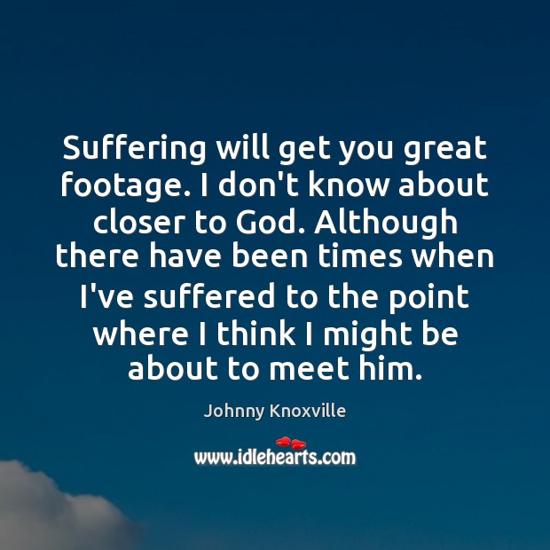 Suffering will get you great footage. I don’t know about closer to Johnny Knoxville Picture Quote