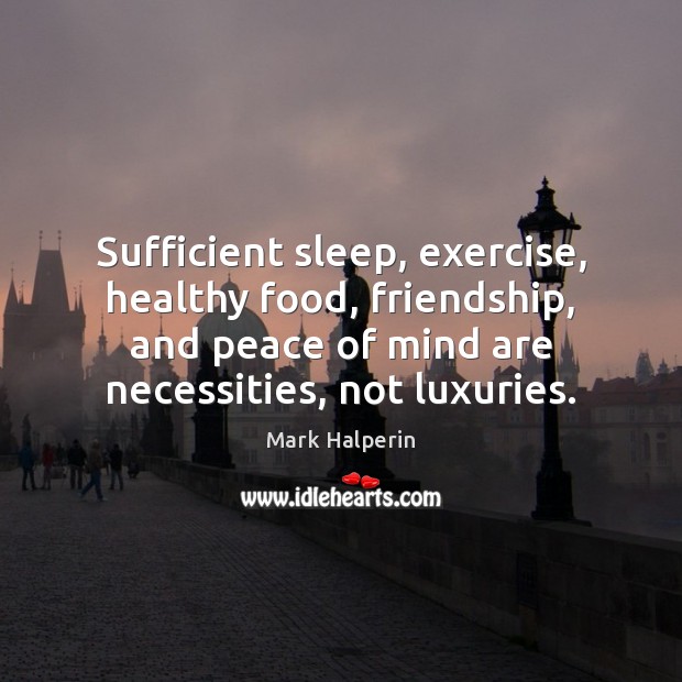 Sufficient sleep, exercise, healthy food, friendship, and peace of mind are necessities, Mark Halperin Picture Quote