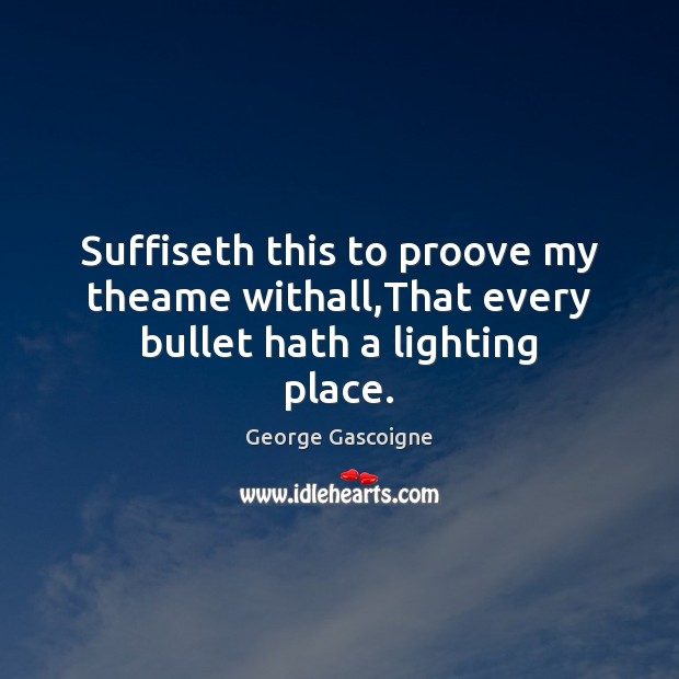 Suffiseth this to proove my theame withall,That every bullet hath a lighting place. George Gascoigne Picture Quote