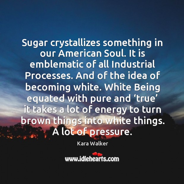 Sugar crystallizes something in our American Soul. It is emblematic of all Kara Walker Picture Quote