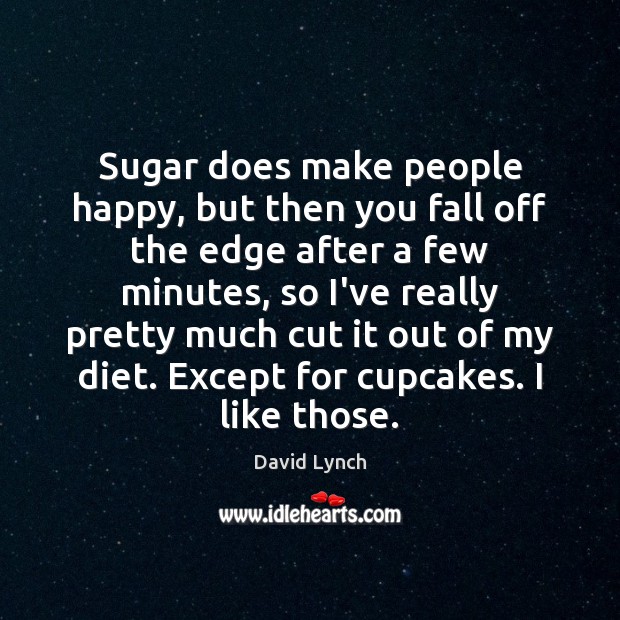 Sugar does make people happy, but then you fall off the edge Image