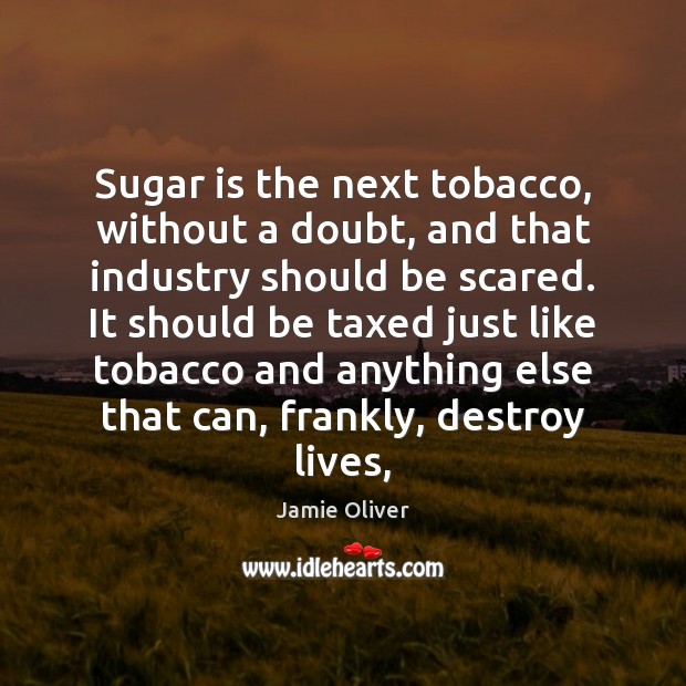 Sugar is the next tobacco, without a doubt, and that industry should Jamie Oliver Picture Quote