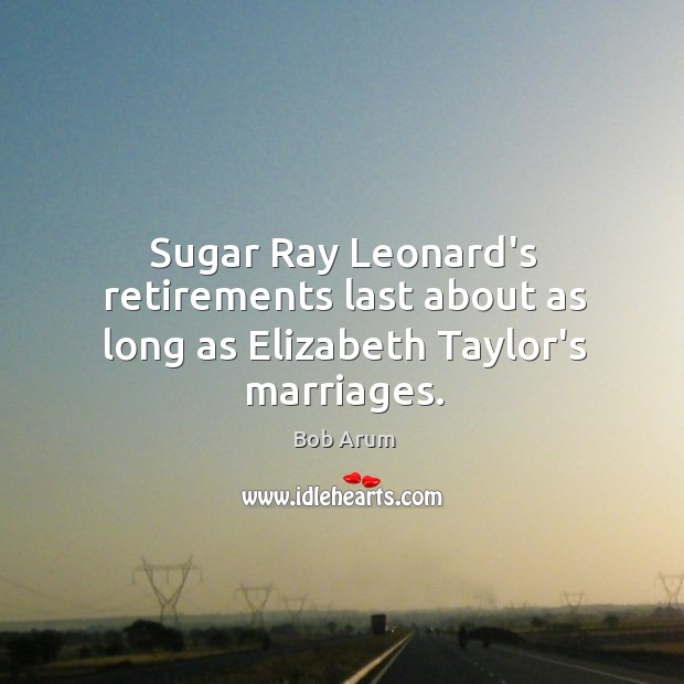Sugar Ray Leonard’s retirements last about as long as Elizabeth Taylor’s marriages. Bob Arum Picture Quote