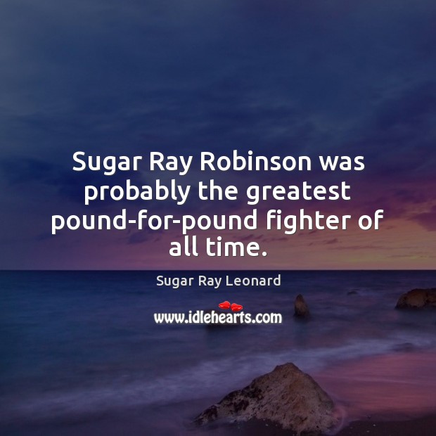 Sugar Ray Robinson was probably the greatest pound-for-pound fighter of all time. Sugar Ray Leonard Picture Quote