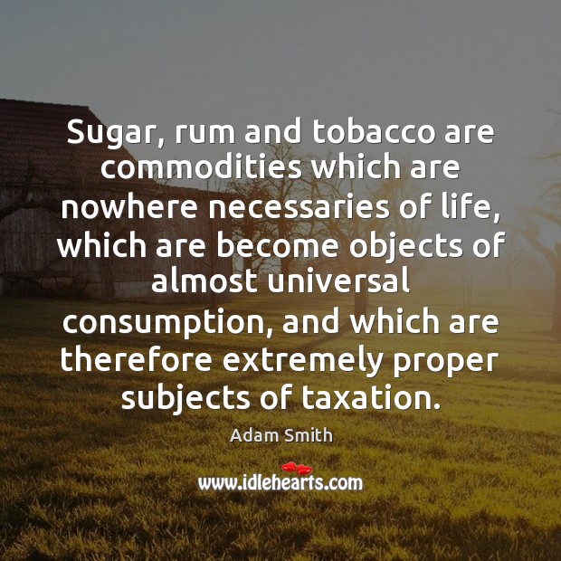Sugar, rum and tobacco are commodities which are nowhere necessaries of life, Adam Smith Picture Quote