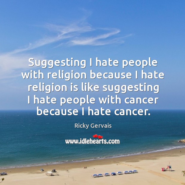 Suggesting I hate people with religion because I hate religion is like Image