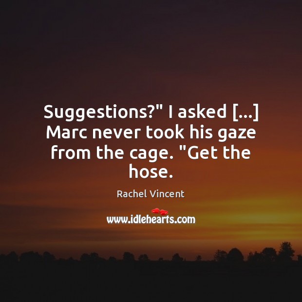 Suggestions?” I asked […] Marc never took his gaze from the cage. “Get the hose. Rachel Vincent Picture Quote