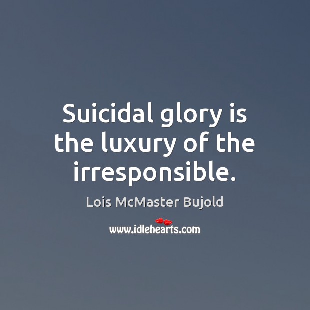 Suicidal glory is the luxury of the irresponsible. Lois McMaster Bujold Picture Quote
