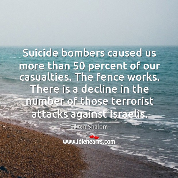 Suicide bombers caused us more than 50 percent of our casualties. The fence works. Silvan Shalom Picture Quote