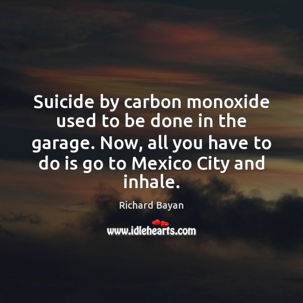 Suicide by carbon monoxide used to be done in the garage. Now, Richard Bayan Picture Quote