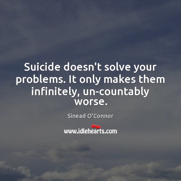 Suicide doesn’t solve your problems. It only makes them infinitely, un-countably worse. Sinead O’Connor Picture Quote