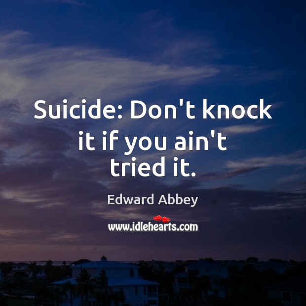 Suicide: Don’t knock it if you ain’t tried it. Edward Abbey Picture Quote