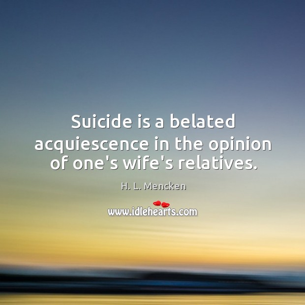 Suicide is a belated acquiescence in the opinion of one’s wife’s relatives. H. L. Mencken Picture Quote
