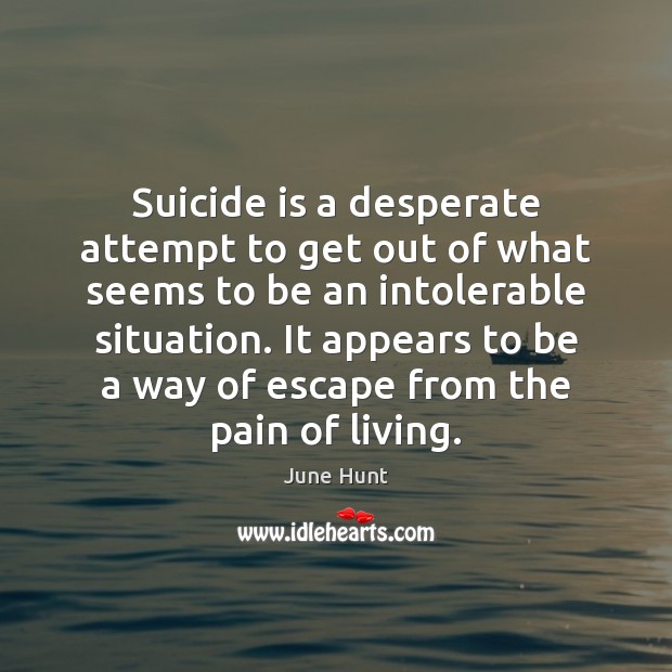 Suicide is a desperate attempt to get out of what seems to June Hunt Picture Quote