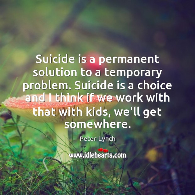 Suicide is a permanent solution to a temporary problem. Suicide is a Peter Lynch Picture Quote
