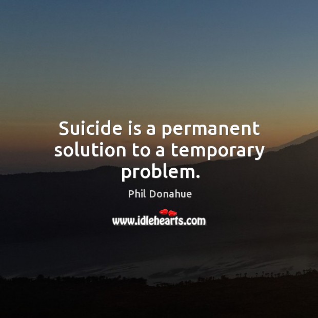 Suicide is a permanent solution to a temporary problem. Phil Donahue Picture Quote