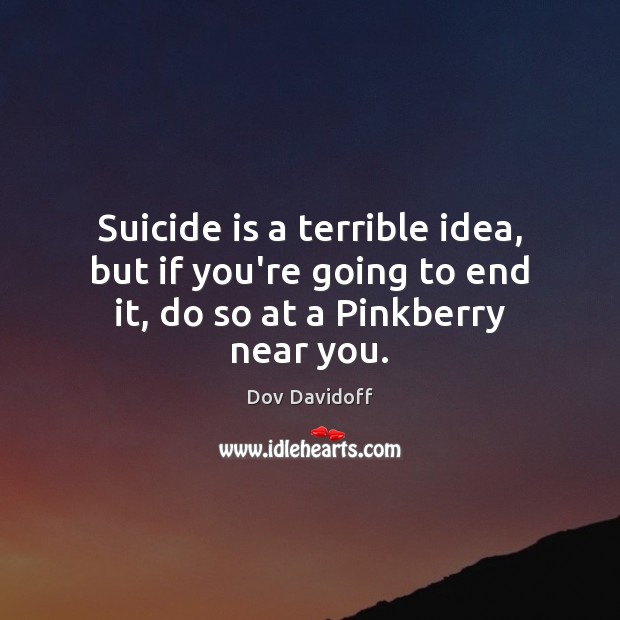 Suicide is a terrible idea, but if you’re going to end it, do so at a Pinkberry near you. Dov Davidoff Picture Quote