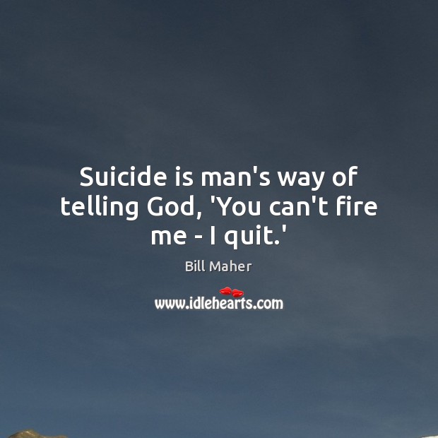 Suicide is man’s way of telling God, ‘You can’t fire me – I quit.’ Bill Maher Picture Quote