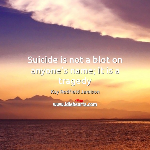 Suicide is not a blot on anyone’s name; it is a tragedy Kay Redfield Jamison Picture Quote